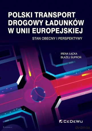Polski transport drogowy ładunków w Unii Europejskiej. - Irena Łącka, Błażej Suproń [KSIĄŻKA]