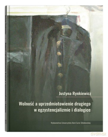 Wolność a uprzedmiotowienie drugiego w egzystencjalizmie i dialogice - Justyna Rynkiewicz [KSIĄŻKA]