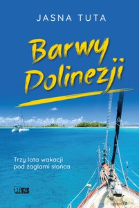 Barwy Polinezji. Trzy lata wakacji pod żaglami słońca - Jasna Tuta [KSIĄŻKA]