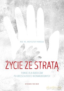Życie ze stratą. Pomoc dla rodziców po odejściu dzieci nienarodzonych - Krzysztof Porosło [KSIĄŻKA]