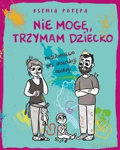 Nie mogę, trzymam dziecko. Rodzicielstwo bez instrukcji obsługi - Ksenia Potepa [KSIĄŻKA]