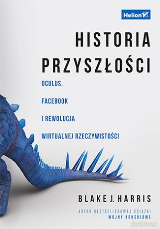 Historia przyszłości. Oculus, Facebook i rewolucja wirtualnej rzeczywistości - Blake J. Harris [KSIĄŻKA]