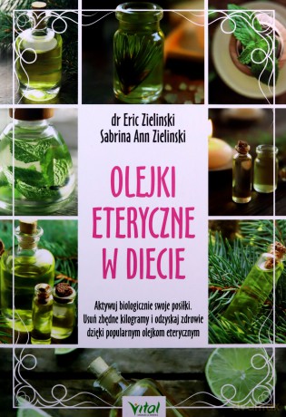 Olejki eteryczne w diecie. Aktywuj biologicznie swoje posiłki. Usuń zbędne kilogramy i odzyskaj zdrowie dzięki popularnym olejkom eterycznym - Eric Zielinski, Sabrina Ann Zielinski [KSIĄŻKA]