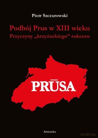 Podbój Prus w XIII wieku. Przyczyny "krzyżackiego" sukcesu - Piotr Szczurowski [KSIĄŻKA]