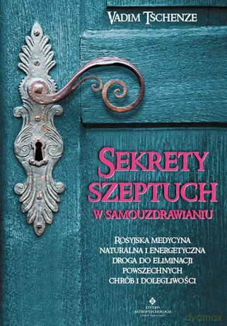 Sekrety szeptuch w samouzdrawianiu. Rosyjska medycyna naturalna i energetyczna drogą do eliminacji powszechnych chorób i dolegliwości - Vadim Tschenze [KSIĄŻKA]