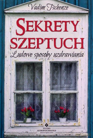 Sekrety szeptuch w samouzdrawianiu. Rosyjska medycyna naturalna i energetyczna drogą do eliminacji powszechnych chorób i dolegliwości - Vadim Tschenze [KSIĄŻKA]