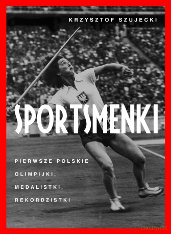 Sportsmenki. pierwsze polskie olimpijki, medalistki, rekordzistki - Krzysztof Szujecki [KSIĄŻKA]