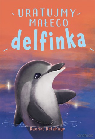 Uratujmy małego delfinka. Na pomoc zwierzakom - Rachel Delahaye [KSIĄŻKA]
