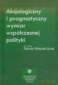 Aksjologiczny i pragmatyczny wymiar współczesnej polityki [KSIĄŻKA]