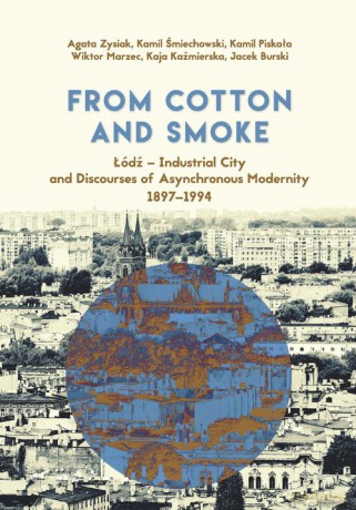 From Cotton and Smoke: Łódź Industrial City and Discourses of Asynchronous Modernity 1897-1994 - Agata Zysiak, Kamil Śmiechowski [KSIĄŻKA]