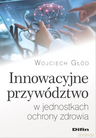 Innowacyjne przywództwo w jednostkach ochrony zdrowia - Wojciech Głód [KSIĄŻKA]