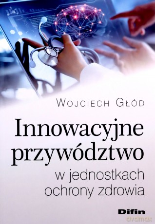 Innowacyjne przywództwo w jednostkach ochrony zdrowia - Wojciech Głód [KSIĄŻKA]