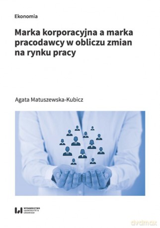Marka korporacyjna a marka pracodawcy w obliczu zmian na rynku pracy - Agata Matuszewska-Kubicz [KSIĄŻKA]