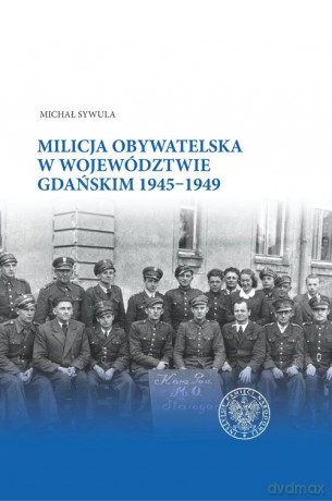 Milicja Obywatelska w województwie gdańskim w latach 1945-1949 - Michał Sywula [KSIĄŻKA]