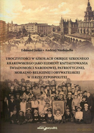 Uroczystości w szkołach Okręgu Szkolnego Krakowskiego jako element kształtowania świadomości narodowej, patriotycznej, moralno-religijnej i obywatelskiej w II Rzeczypospolitej - Edmund Juśko, Andrzej Niedojadło [KSIĄŻKA]