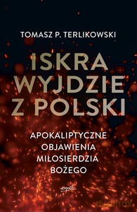 Iskra wyjdzie z Polski. Apokaliptyczne objawienia Miłosierdzia Bożego - Tomasz P. Terlikowski [KSIĄŻKA]