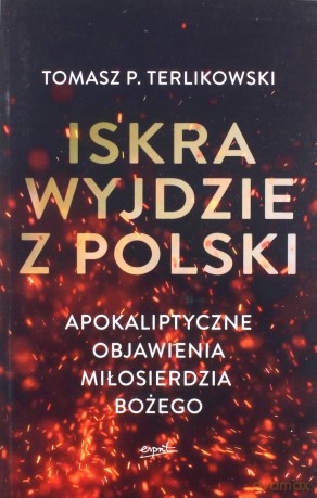 Iskra wyjdzie z Polski. Apokaliptyczne objawienia Miłosierdzia Bożego - Tomasz P. Terlikowski [KSIĄŻKA]