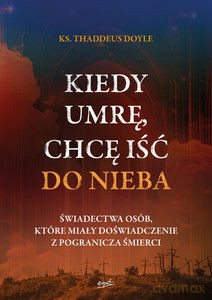 Kiedy umrę, chcę iść do nieba. Świadectwa osób, które miały doświadczenie z pogranicza śmierci - Thaddeus ks. Doyle [KSIĄŻKA]