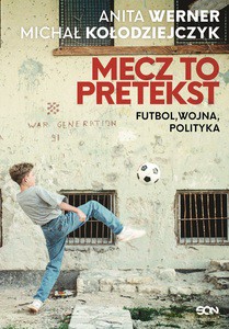 Mecz to pretekst. Futbol, wojna, polityka - Anita Werner, Michał Kołodziejczyk [KSIĄŻKA]