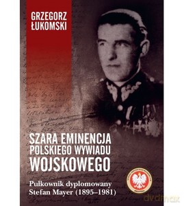 Szara eminencja polskiego wywiadu wojskowego. Pułkownik dyplomowany Stefan Mayer (1895-1981) - Grzegorz Łukomski [KSIĄŻKA]