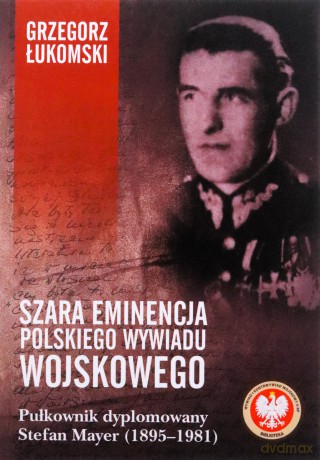 Szara eminencja polskiego wywiadu wojskowego. Pułkownik dyplomowany Stefan Mayer (1895-1981) - Grzegorz Łukomski [KSIĄŻKA]