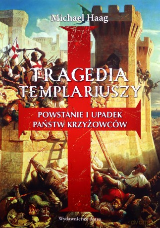 Tragedia templariuszy. Powstanie i upadek państw krzyżowców - Haag Michael [KSIĄŻKA]