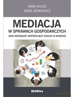 Mediacja w sprawach gospodarczych jako narzędzie wspierające sukces w biznesie - Anna Kalisz, Adam Zienkiewicz [KSIĄŻKA]