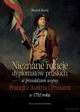 Nieznane relacje dyplomatów pruskich w przeddzień wojny Francji z Austrią i Prusami w 1792 roku - Henryk Kocój [KSIĄŻKA]
