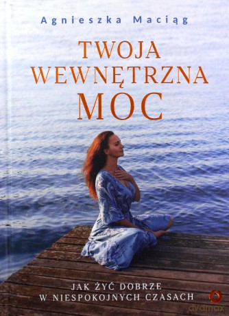 Twoja wewnętrzna moc. Jak żyć dobrze w niespokojnych czasach - Agnieszka Maciąg [KSIĄŻKA]