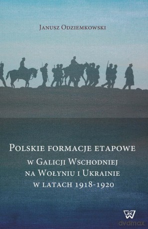 Polskie formacje etapowe w Galicji Wschodniej na Wołyniu i Ukrainie w latach 1918-1920 - Janusz Odziemkowski [KSIĄŻKA]