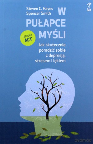 W pułapce myśli. Jak skutecznie poradzić sobie z depresją, stresem i lękiem - Steven Hayes, Spencer Smith [KSIĄŻKA]