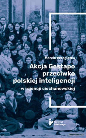 Akcja Gestapo przeciwko polskiej inteligencji w rejencji ciechanowskiej - Marcin Przegiętka [KSIĄŻKA]