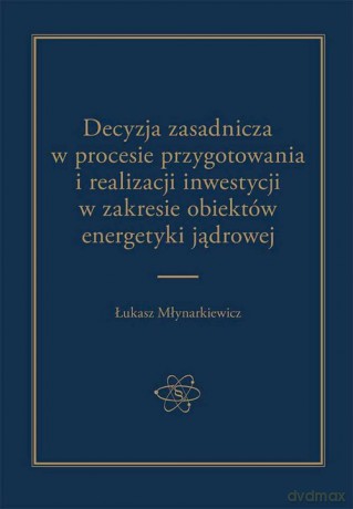Decyzja zasadnicza w procesie przygotowania i realizacji inwestycji w zakresie obiektów energetyki jądrowej - Łukasz Młynarkiewicz [KSIĄŻKA]