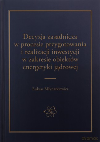 Decyzja zasadnicza w procesie przygotowania i realizacji inwestycji w zakresie obiektów energetyki jądrowej - Łukasz Młynarkiewicz [KSIĄŻKA]