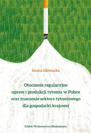 Otoczenie regulacyjne upraw i produkcji tytoniu w Polsce oraz znaczenie sektora - Iwona Anna Głowacka [KSIĄŻKA]