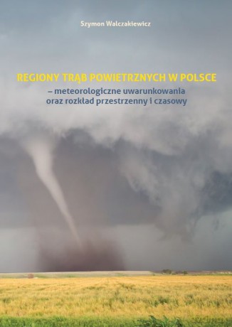Regiony trąb powietrznych w Polsce - meteorologiczne uwarunkowania oraz rozkład przestrzenny i czasowy - Szymon Walczakiewicz [KSIĄŻKA]