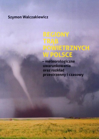 Regiony trąb powietrznych w Polsce - meteorologiczne uwarunkowania oraz rozkład przestrzenny i czasowy - Szymon Walczakiewicz [KSIĄŻKA]