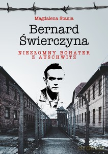 Bernard Świerczyna. Niezłomny bohater z Auschwitz - Magdalena Stania [KSIĄŻKA]