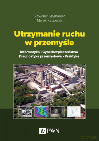 Utrzymanie ruchu w przemyśle. Informatyka i cyberbezpieczeństwo. Diagnostyka przemysłowa. Praktyka - Sławomir Szymaniec, Marek Kacperak [KSIĄŻKA]