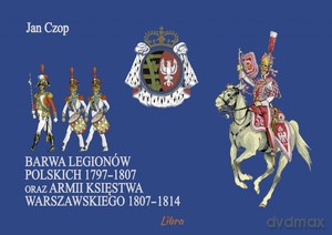 Barwa Legionów Polskich 1797-1807 oraz Księstwa Warszawskiego 1807-1814 - Jan Czop [KSIĄŻKA]
