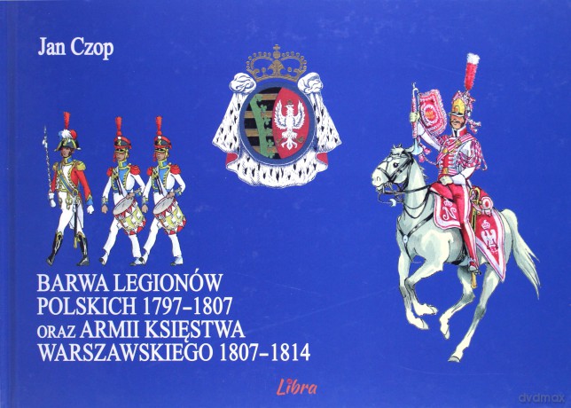 Barwa Legionów Polskich 1797-1807 oraz Księstwa Warszawskiego 1807-1814 - Jan Czop [KSIĄŻKA]