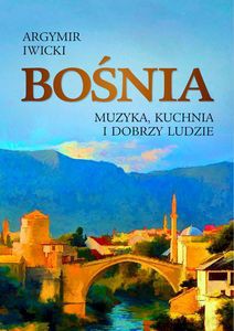 Bośnia. Muzyka, kuchnia i dobrzy ludzie - Argymir Iwicki [KSIĄŻKA]