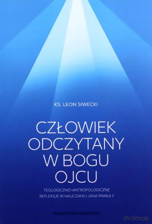 Człowiek odczytany w Bogu Ojcu. Teologiczno-antropologiczne refleksje w nauczaniu Jana Pawła II - Leon Siwecki [KSIĄŻKA]
