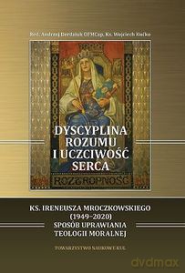 Dyscyplina rozumu i uczciwość serca. Ks. Ireneusza Mroczkowskiego (1949-2020) sposób uprawiania teologii moralnej - Andrzej Derdziuk, Wojciech Kućko [KSIĄŻKA]