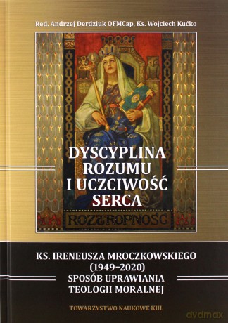 Dyscyplina rozumu i uczciwość serca. Ks. Ireneusza Mroczkowskiego (1949-2020) sposób uprawiania teologii moralnej - Andrzej Derdziuk, Wojciech Kućko [KSIĄŻKA]
