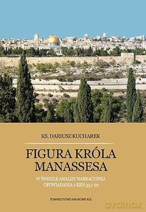 Figura króla Manassesa. W świetle analizy narracyjnej opowiadania 2 Krn 33,1-20 - Dariusz Kucharek [KSIĄŻKA]