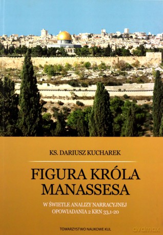 Figura króla Manassesa. W świetle analizy narracyjnej opowiadania 2 Krn 33,1-20 - Dariusz Kucharek [KSIĄŻKA]