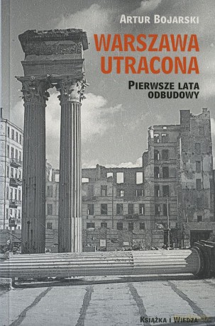 Warszawa utracona. Pierwsze lata odbudowy - Artur Bojarski [KSIĄZKA]