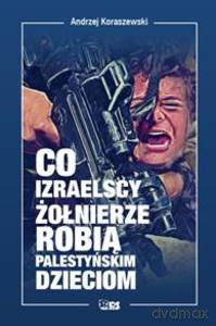 Co izraelscy żołnierze robią palestyńskim dzieciom - Andrzej Koraszewski [KSIĄŻKA]
