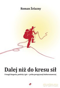 Dalej niż do kresu sił. O magii biegania, podróży i gór - próba peregrynacji kulturoznawczej - Roman Żelazny [KSIĄŻKA]